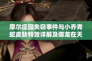 摩尔庄园失窃事件与小乔青蛇皮肤特效详解及御龙在天50级挂机攻略