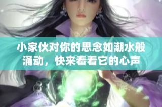 小家伙对你的思念如潮水般涌动，快来看看它的心声