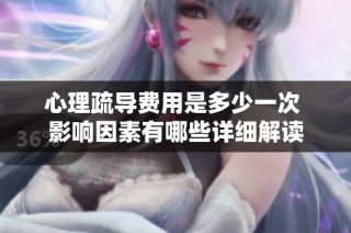 心理疏导费用是多少一次 影响因素有哪些详细解读
