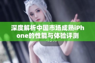 深度解析中国市场成熟iPhone的性能与体验评测