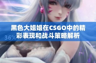 黑色大姐姐在CSGO中的精彩表现和战斗策略解析