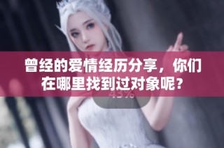 曾经的爱情经历分享，你们在哪里找到过对象呢？