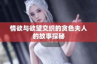 情欲与欲望交织的贪色夫人的故事探秘