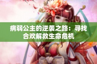 病弱公主的逆袭之路：寻找合欢解救生命危机
