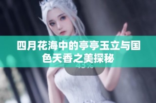 四月花海中的亭亭玉立与国色天香之美探秘