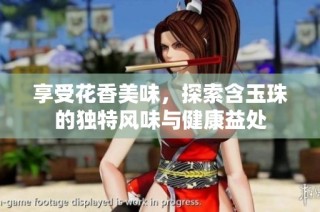 享受花香美味，探索含玉珠的独特风味与健康益处