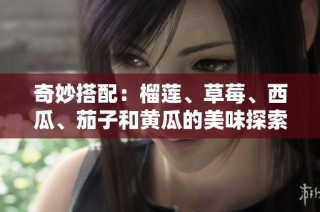 奇妙搭配：榴莲、草莓、西瓜、茄子和黄瓜的美味探索之旅