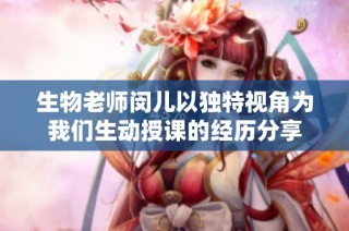 生物老师闵儿以独特视角为我们生动授课的经历分享