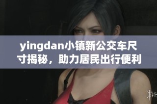 yingdan小镇新公交车尺寸揭秘，助力居民出行便利生活