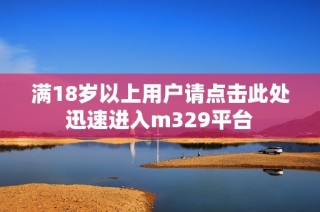 满18岁以上用户请点击此处迅速进入m329平台