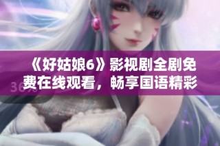 《好姑娘6》影视剧全剧免费在线观看，畅享国语精彩剧情