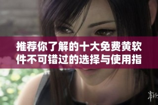 推荐你了解的十大免费黄软件不可错过的选择与使用指南