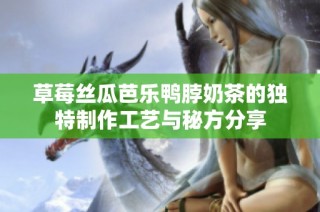 草莓丝瓜芭乐鸭脖奶茶的独特制作工艺与秘方分享