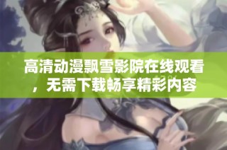 高清动漫飘雪影院在线观看，无需下载畅享精彩内容