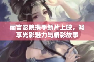 丽宫影院携手新片上映，畅享光影魅力与精彩故事