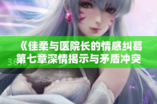 《佳柔与医院长的情感纠葛第七章深情揭示与矛盾冲突》