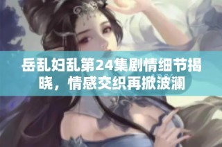 岳乱妇乱第24集剧情细节揭晓，情感交织再掀波澜