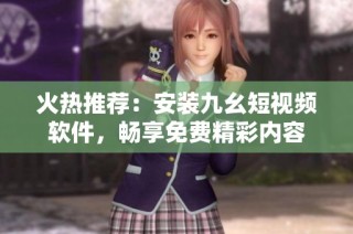 火热推荐：安装九幺短视频软件，畅享免费精彩内容