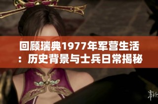 回顾瑞典1977年军营生活：历史背景与士兵日常揭秘