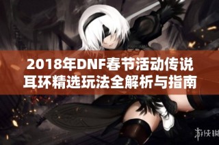 2018年DNF春节活动传说耳环精选玩法全解析与指南