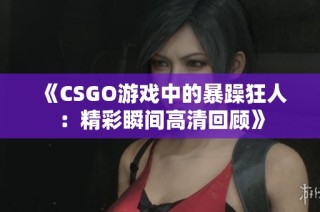 《CSGO游戏中的暴躁狂人：精彩瞬间高清回顾》