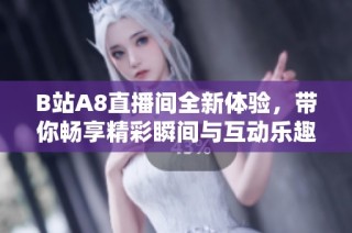 B站A8直播间全新体验，带你畅享精彩瞬间与互动乐趣