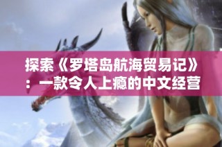 探索《罗塔岛航海贸易记》：一款令人上瘾的中文经营类游戏体验