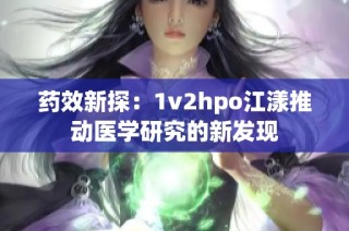 药效新探：1v2hpo江漾推动医学研究的新发现