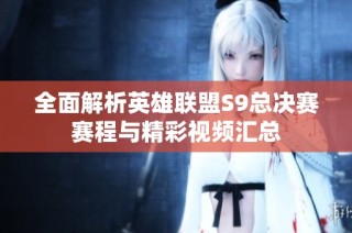 全面解析英雄联盟S9总决赛赛程与精彩视频汇总