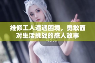 维修工人遭遇困境，勇敢面对生活挑战的感人故事