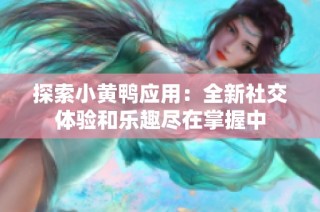 探索小黄鸭应用：全新社交体验和乐趣尽在掌握中