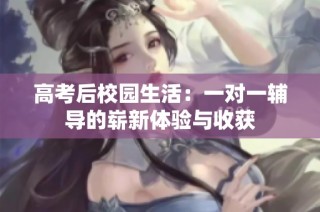 高考后校园生活：一对一辅导的崭新体验与收获