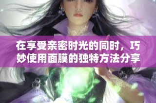 在享受亲密时光的同时，巧妙使用面膜的独特方法分享