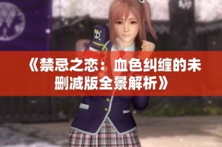 《禁忌之恋：血色纠缠的未删减版全景解析》