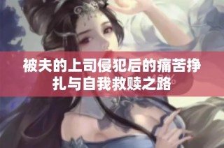 被夫的上司侵犯后的痛苦挣扎与自我救赎之路