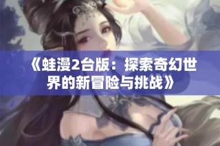《蛙漫2台版：探索奇幻世界的新冒险与挑战》