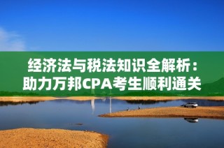 经济法与税法知识全解析：助力万邦CPA考生顺利通关