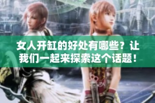 女人开缸的好处有哪些？让我们一起来探索这个话题！