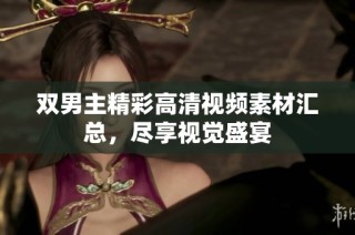 双男主精彩高清视频素材汇总，尽享视觉盛宴