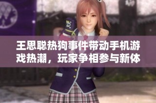 王思聪热狗事件带动手机游戏热潮，玩家争相参与新体验