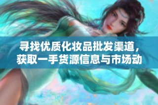 寻找优质化妆品批发渠道，获取一手货源信息与市场动态