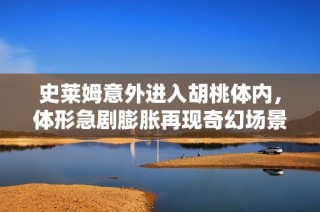 史莱姆意外进入胡桃体内，体形急剧膨胀再现奇幻场景