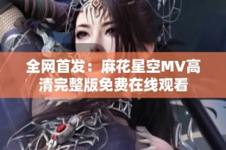 全网首发：麻花星空MV高清完整版免费在线观看
