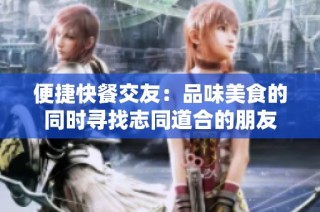 便捷快餐交友：品味美食的同时寻找志同道合的朋友