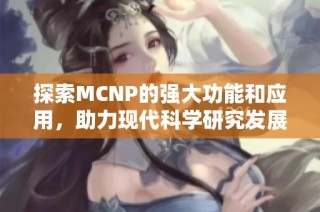 探索MCNP的强大功能和应用，助力现代科学研究发展