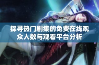 探寻热门剧集的免费在线观众人数与观看平台分析