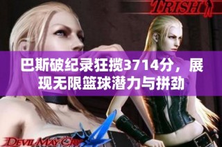 巴斯破纪录狂揽3714分，展现无限篮球潜力与拼劲