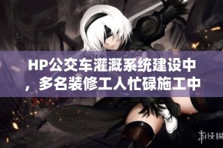 HP公交车灌溉系统建设中，多名装修工人忙碌施工中