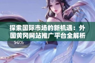 探索国际市场的新机遇：外国黄冈网站推广平台全解析