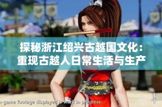 探秘浙江绍兴古越国文化：重现古越人日常生活与生产场景